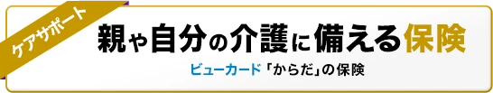 親や自分の介護に備える保険 ビューカード「からだ」の保険《ケアサポートプラン》