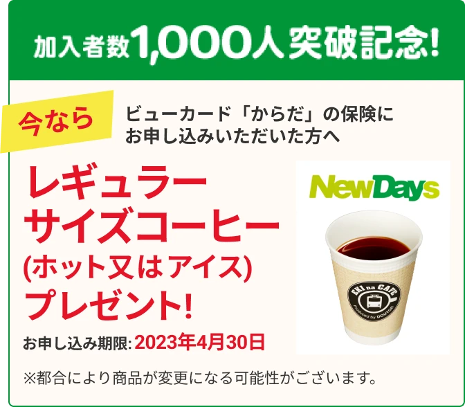 加入者数1,000人突破記念! ビューカード「からだ」の保険にお申し込みいただいた方へ レギュラーサイズコーヒー (ホット又はアイス) プレゼント!